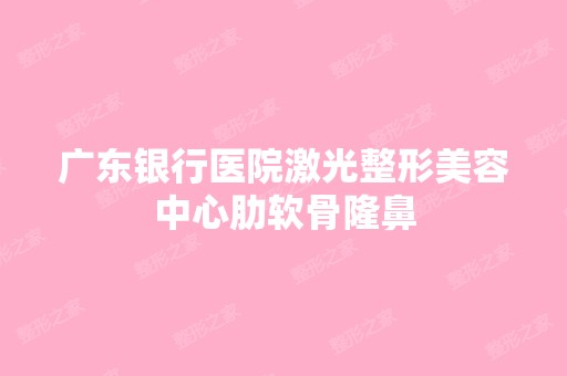 广东银行医院激光整形美容中心肋软骨隆鼻