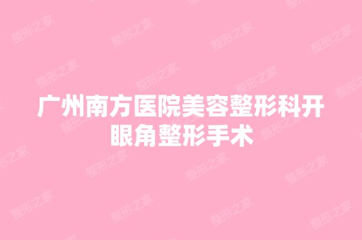 广州南方医院美容整形科开眼角整形手术