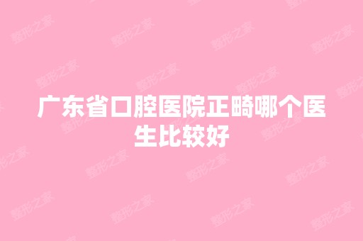 广东省口腔医院正畸哪个医生比较好