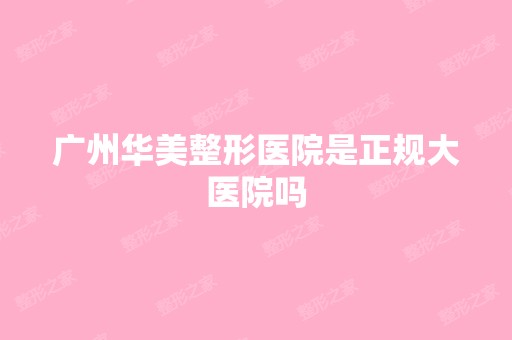 广州华美整形医院是正规大医院吗