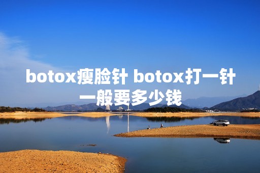 botox瘦脸针 botox打一针一般要多少钱