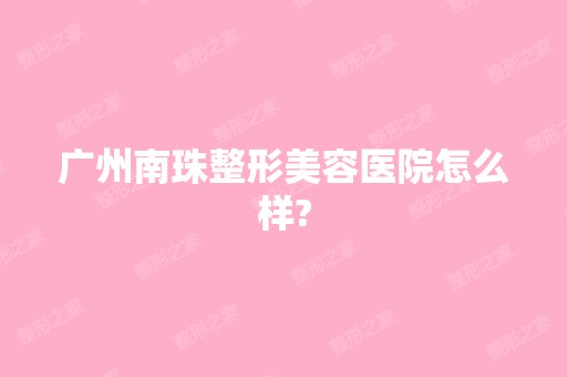 广州南珠整形美容医院怎么样?