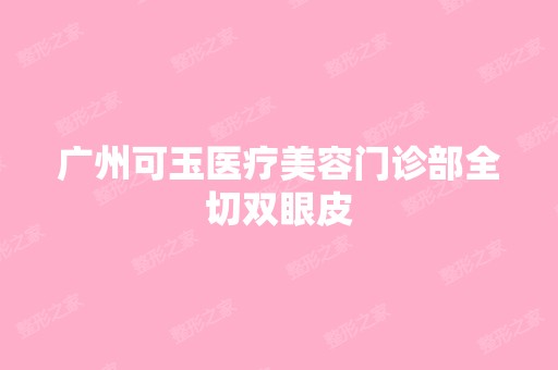 广州可玉医疗美容门诊部全切双眼皮