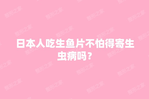 日本人吃生鱼片不怕得寄生虫病吗？