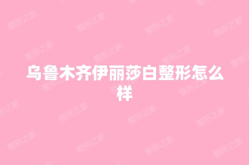 乌鲁木齐伊丽莎白整形怎么样