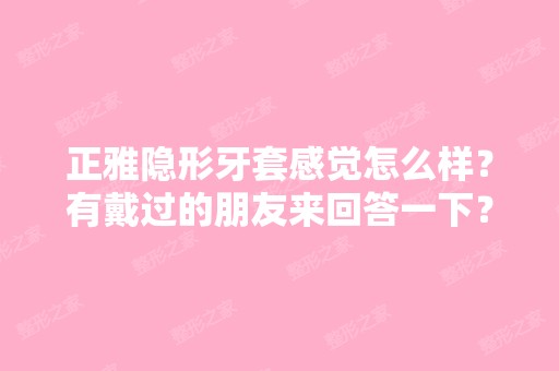 正雅隐形牙套感觉怎么样？有戴过的朋友来回答一下？