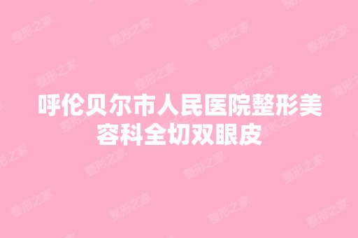 呼伦贝尔市人民医院整形美容科全切双眼皮