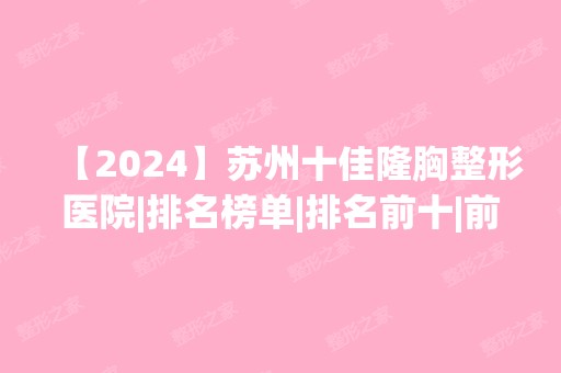 【2024】苏州十佳隆胸整形医院|排名榜单|排名前十|前三