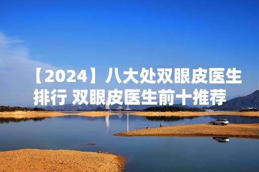 【2024】八大处双眼皮医生排行 双眼皮医生前十推荐