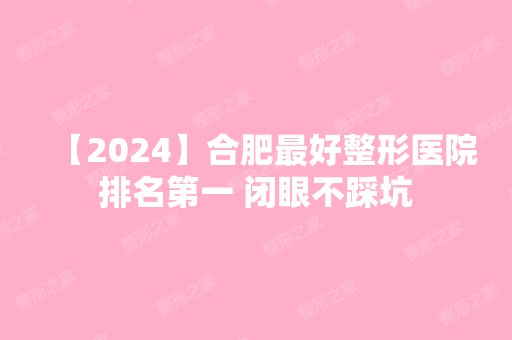 【2024】合肥比较好整形医院排名第一 闭眼不踩坑