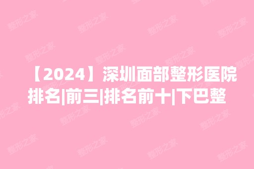 【2024】深圳面部整形医院排名|前三|排名前十|下巴整形案例