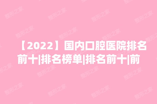 【2024】国内口腔医院排名前十|排名榜单|排名前十|前三