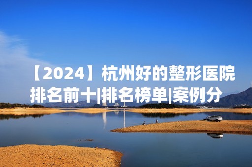 【2024】杭州好的整形医院排名前十|排名榜单|案例分享|价目