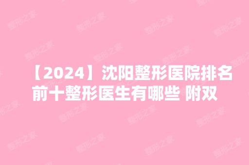 【2024】沈阳整形医院排名前十整形医生有哪些 附双眼皮案例及价格表