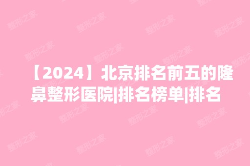 【2024】北京排名前五的隆鼻整形医院|排名榜单|排名前十|前三