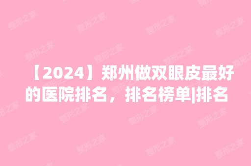 【2024】郑州做双眼皮比较好的医院排名，排名榜单|排名前十|前三