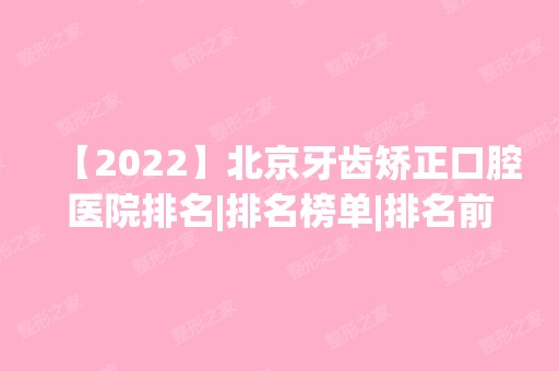 【2024】北京牙齿矫正口腔医院排名|排名榜单|排名前十|前三