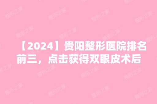 【2024】贵阳整形医院排名前三，点击获得双眼皮术后效果图