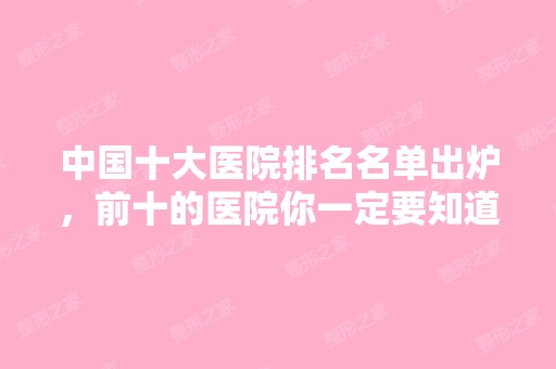 中国十大医院排名名单出炉，前十的医院你一定要知道