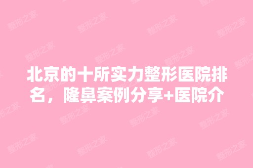 北京的十所实力整形医院排名，隆鼻案例分享+医院介绍