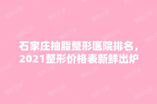 石家庄抽脂整形医院排名，2024整形价格表新鲜出炉~