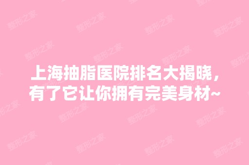 上海抽脂医院排名大揭晓，有了它让你拥有完美身材~