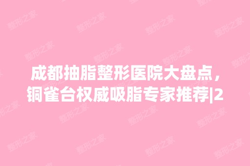 成都抽脂整形医院大盘点，铜雀台权威吸脂专家推荐|2024价格表