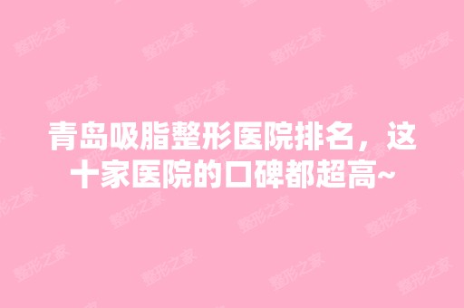 青岛吸脂整形医院排名，这十家医院的口碑都超高~