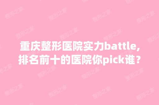 重庆整形医院实力battle,排名前十的医院你pick谁？