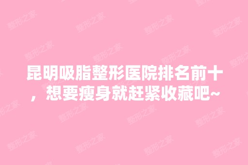 昆明吸脂整形医院排名前十，想要瘦身就赶紧收藏吧~