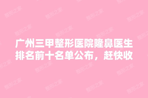 广州三甲整形医院隆鼻医生排名前十名单公布，赶快收藏起来~