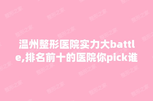 温州整形医院实力大battle,排名前十的医院你pick谁？