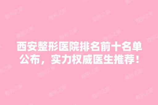 西安整形医院排名前十名单公布，实力权威医生推荐！