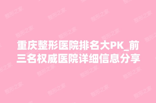 重庆整形医院排名大PK_前三名权威医院详细信息分享