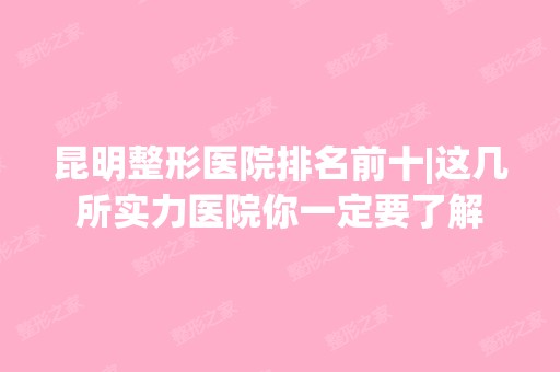 昆明整形医院排名前十|这几所实力医院你一定要了解