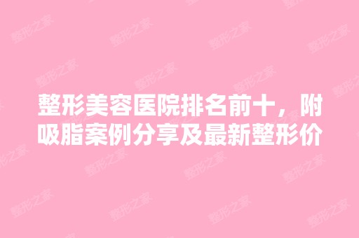 整形美容医院排名前十，附吸脂案例分享及新整形价目表