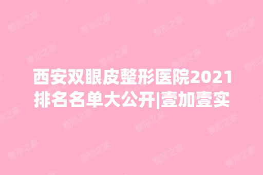 西安双眼皮整形医院2024排名名单大公开|壹加壹实力打call