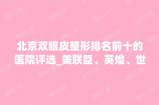 北京双眼皮整形排名前十的医院评选_美联臣、英煌、世熙谁更强？