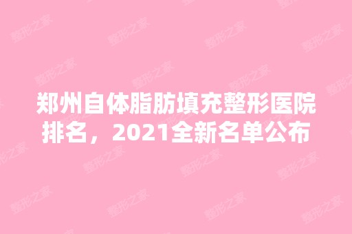 郑州自体脂肪填充整形医院排名，2024全新名单公布~