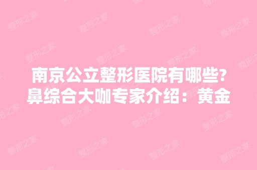 南京公立整形医院有哪些?鼻综合大咖专家介绍：黄金龙、林金德