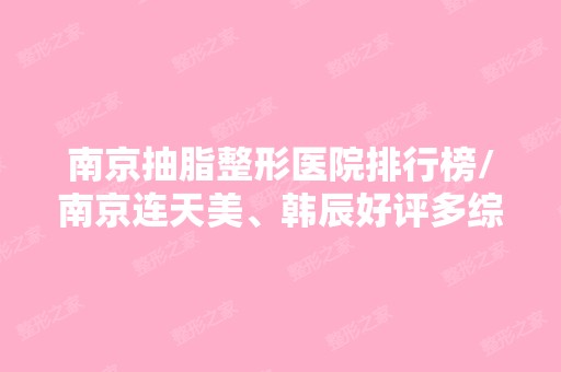 南京抽脂整形医院排行榜/南京连天美、韩辰好评多综合实力强