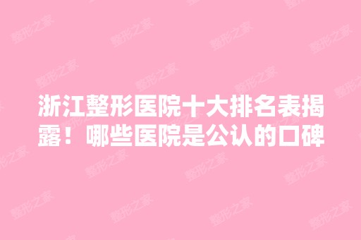 浙江整形医院十大排名表揭露！哪些医院是公认的口碑好？