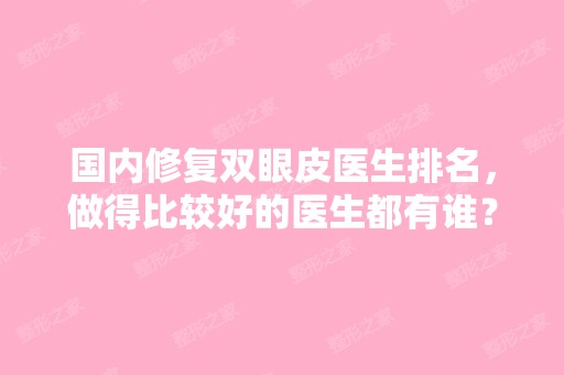 国内修复双眼皮医生排名，做得比较好的医生都有谁？