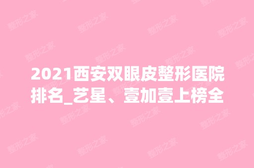 2024西安双眼皮整形医院排名_艺星、壹加壹上榜全新名单