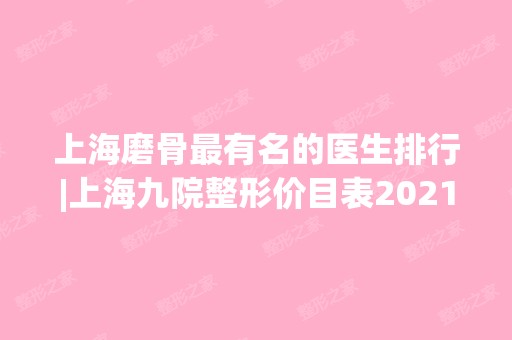 上海磨骨有名的医生排行|上海九院整形价目表2024+案例