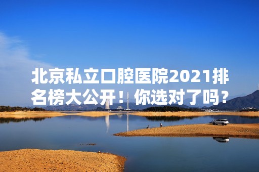 北京私立口腔医院2024排名榜大公开！你选对了吗？