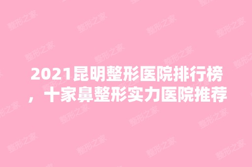 2024昆明整形医院排行榜，十家鼻整形实力医院推荐