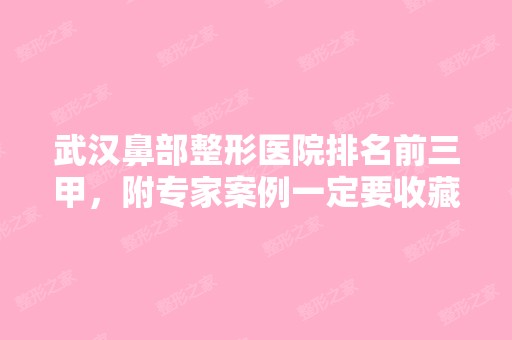 武汉鼻部整形医院排名前三甲，附专家案例一定要收藏！