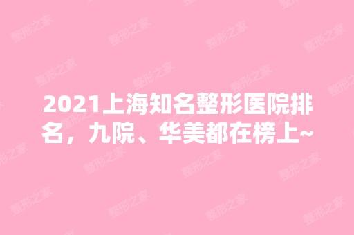 2024上海知名整形医院排名，九院、华美都在榜上~