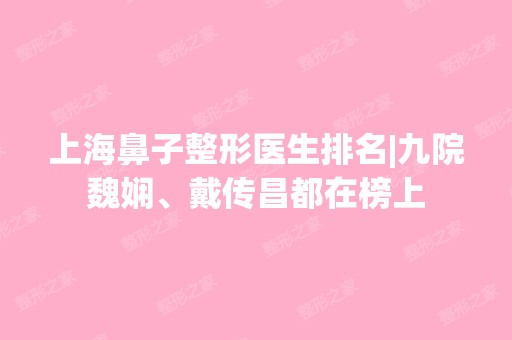 上海鼻子整形医生排名|九院魏娴、戴传昌都在榜上